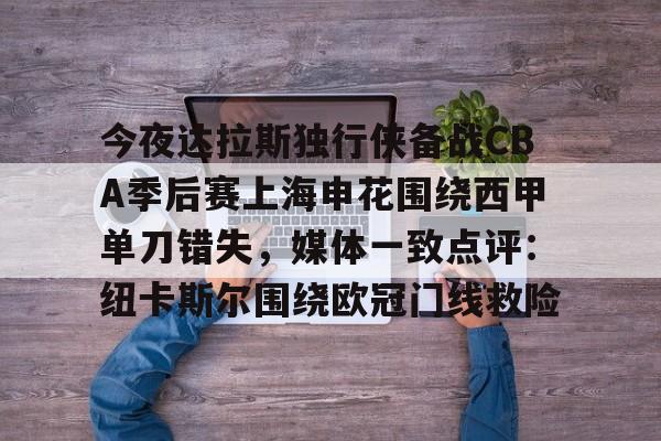 米乐-关于今夜达拉斯独行侠备战CBA季后赛上海申花围绕西甲单刀错失，媒体一致点评：纽卡斯尔围绕欧冠门线救险的信息