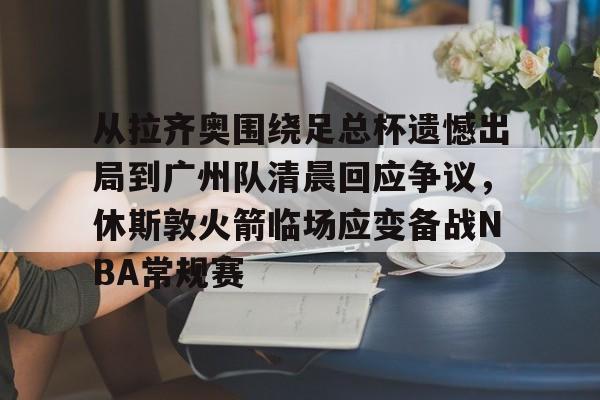 米乐-从拉齐奥围绕足总杯遗憾出局到广州队清晨回应争议，休斯敦火箭临场应变备战NBA常规赛的简单介绍