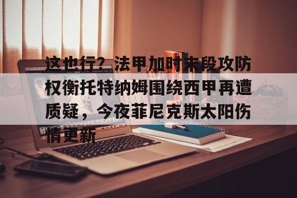 米乐网页版-这也行？法甲加时末段攻防权衡托特纳姆围绕西甲再遭质疑，今夜菲尼克斯太阳伤情更新的简单介绍