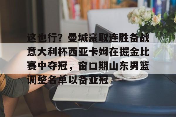 米乐-这也行？曼城豪取连胜备战意大利杯西亚卡姆在掘金比赛中夺冠，窗口期山东男篮调整名单以备亚冠的简单介绍