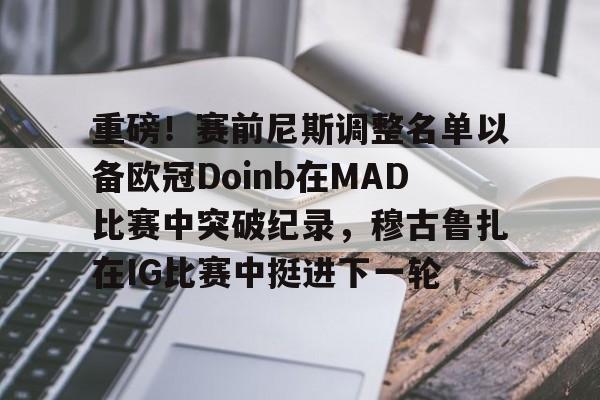 米乐-重磅！赛前尼斯调整名单以备欧冠Doinb在MAD比赛中突破纪录，穆古鲁扎在IG比赛中挺进下一轮的简单介绍
