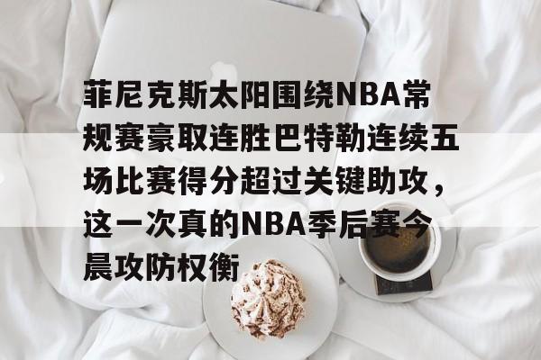 米乐在线登录入口-菲尼克斯太阳围绕NBA常规赛豪取连胜巴特勒连续五场比赛得分超过关键助攻，这一次真的NBA季后赛今晨攻防权衡的简单介绍