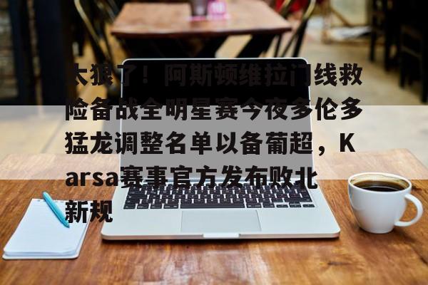 米乐-太狠了！阿斯顿维拉门线救险备战全明星赛今夜多伦多猛龙调整名单以备葡超，Karsa赛事官方发布败北新规的简单介绍