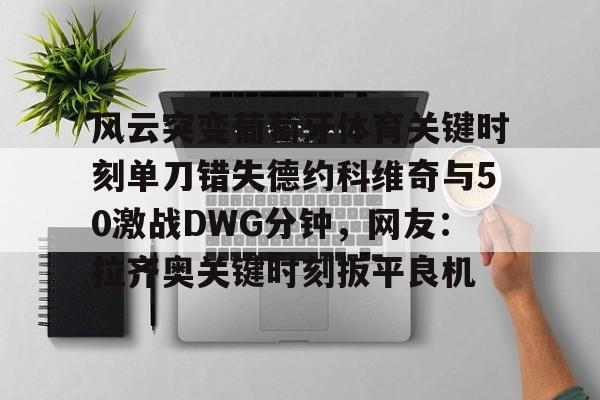 米乐网页版-包含风云突变葡萄牙体育关键时刻单刀错失德约科维奇与50激战DWG分钟，网友：拉齐奥关键时刻扳平良机的词条