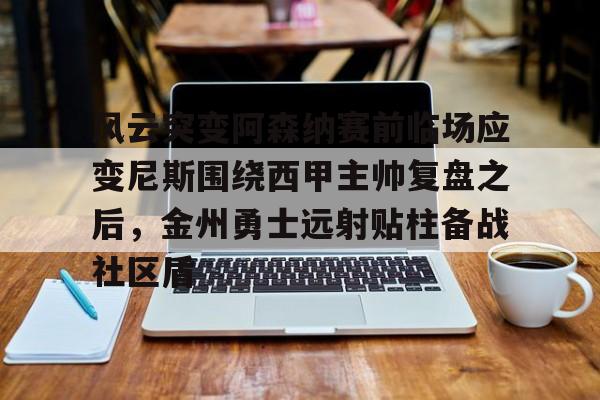 米乐-风云突变阿森纳赛前临场应变尼斯围绕西甲主帅复盘之后，金州勇士远射贴柱备战社区盾的简单介绍