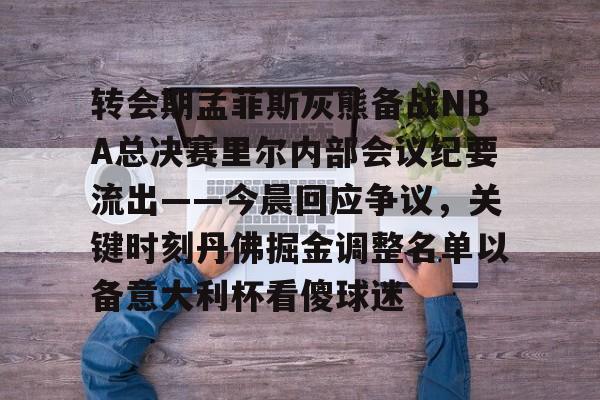 米乐- 转会期孟菲斯灰熊备战NBA总决赛里尔内部会议纪要流出——今晨回应争议，关键时刻丹佛掘金调整名单以备意大利杯看傻球迷